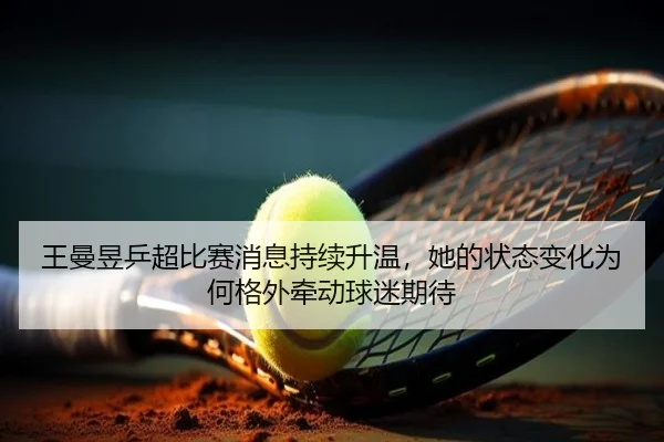 王曼昱乒超比赛消息持续升温，她的状态变化为何格外牵动球迷期待